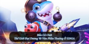 Bắn Cá Club – Thế Giới Đại Dương Vô Vàn Phần Thưởng Ở 123GA